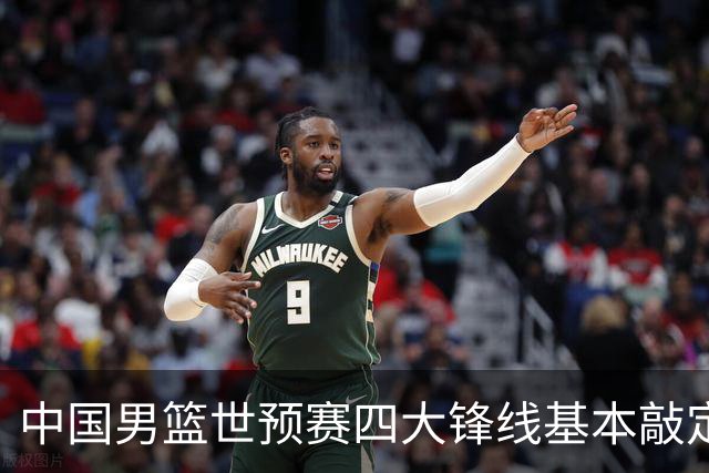 中国男篮世预赛四大锋线基本敲定！崔永熙搭档最强四号位，冠军前锋获重用